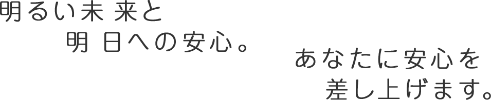 明るい未来と明日への安心。あなたに安心を差し上げます。